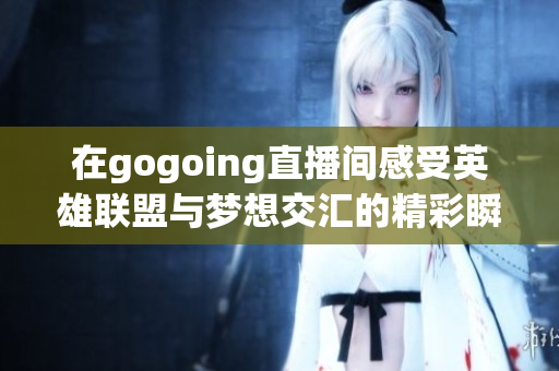 在gogoing直播间感受英雄联盟与梦想交汇的精彩瞬间