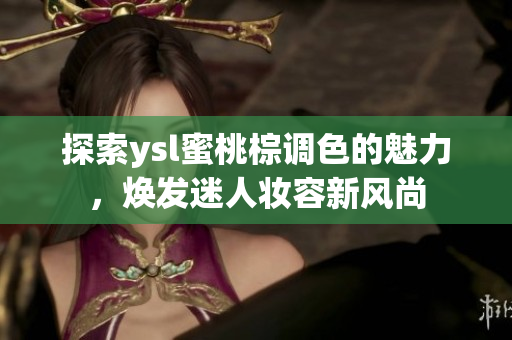 探索ysl蜜桃棕调色的魅力，焕发迷人妆容新风尚