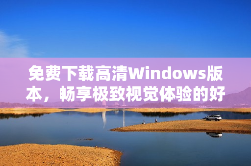 免费下载高清Windows版本，畅享极致视觉体验的好选择