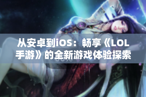 从安卓到iOS：畅享《LOL手游》的全新游戏体验探索