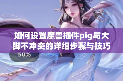 如何设置魔兽插件pig与大脚不冲突的详细步骤与技巧