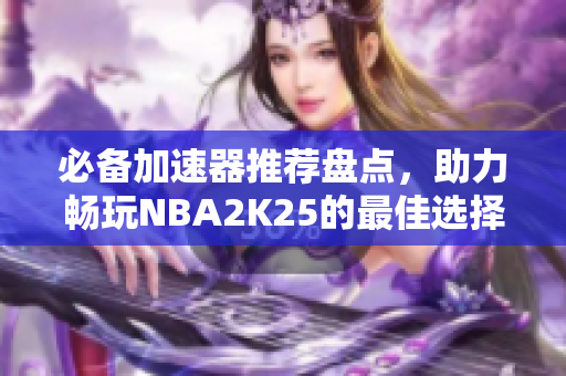 必备加速器推荐盘点，助力畅玩NBA2K25的最佳选择