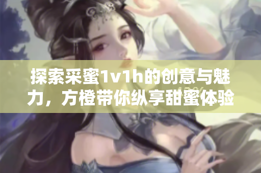 探索采蜜1v1h的创意与魅力，方橙带你纵享甜蜜体验