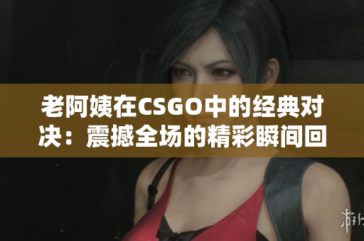 老阿姨在CSGO中的经典对决：震撼全场的精彩瞬间回顾