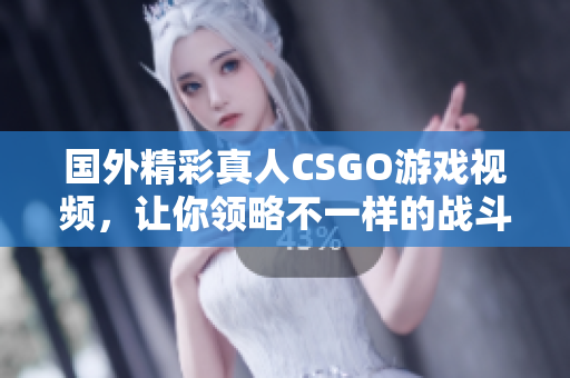 国外精彩真人CSGO游戏视频，让你领略不一样的战斗体验