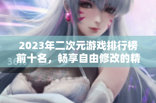 2023年二次元游戏排行榜前十名，畅享自由修改的精彩体验