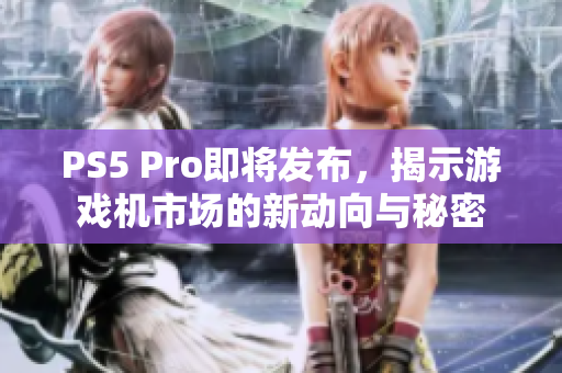 PS5 Pro即将发布,揭示游戏机市场的新动向与秘密 PS5 Pro即将发布,揭示游戏机市场的新动向与秘密