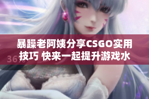 暴躁老阿姨分享CSGO实用技巧 快来一起提升游戏水平