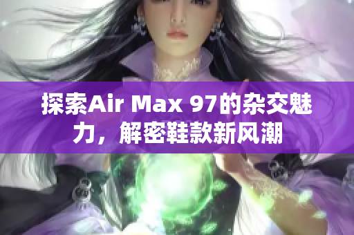 探索Air Max 97的杂交魅力，解密鞋款新风潮