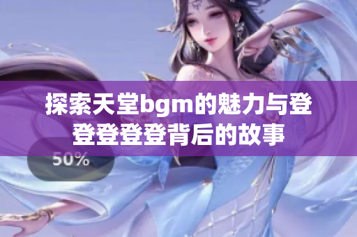 探索天堂bgm的魅力与登登登登登背后的故事