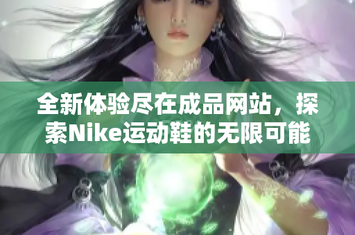 全新体验尽在成品网站，探索Nike运动鞋的无限可能