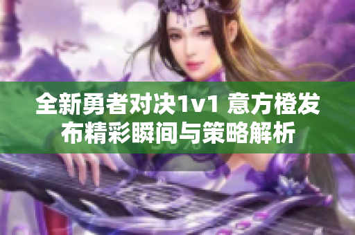 全新勇者对决1v1 意方橙发布精彩瞬间与策略解析