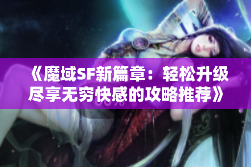 《魔域SF新篇章：轻松升级尽享无穷快感的攻略推荐》