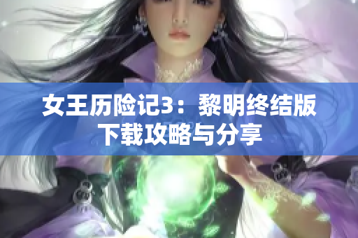 女王历险记3：黎明终结版下载攻略与分享