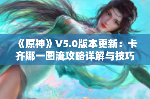 《原神》V5.0版本更新：卡齐娜一图流攻略详解与技巧分享