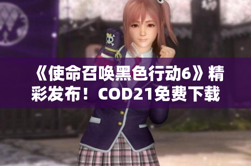 《使命召唤黑色行动6》精彩发布！COD21免费下载攻略全揭秘！