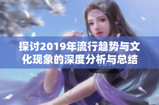 探讨2019年流行趋势与文化现象的深度分析与总结