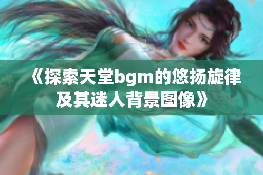 《探索天堂bgm的悠扬旋律及其迷人背景图像》