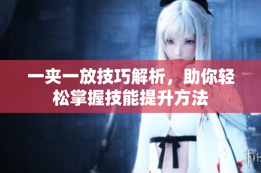 一夹一放技巧解析，助你轻松掌握技能提升方法