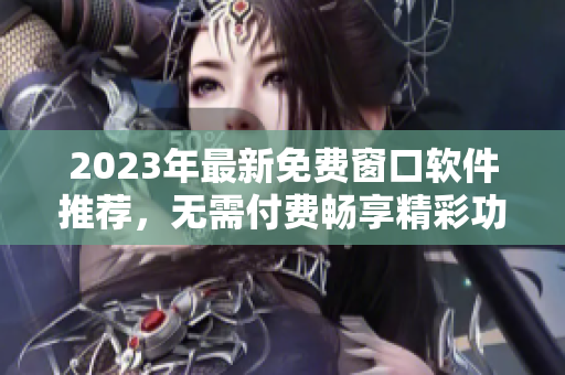 2023年最新免费窗口软件推荐，无需付费畅享精彩功能