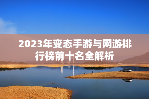 2023年变态手游与网游排行榜前十名全解析