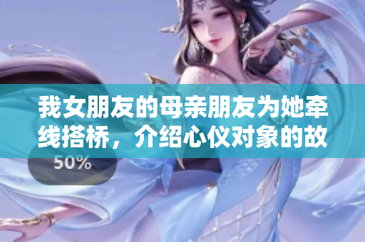 我女朋友的母亲朋友为她牵线搭桥，介绍心仪对象的故事