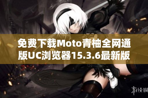 免费下载Moto青柚全网通版UC浏览器15.3.6最新版本