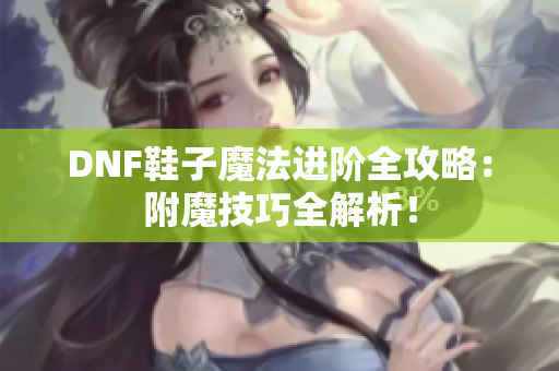 DNF鞋子魔法进阶全攻略：附魔技巧全解析！