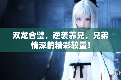 双龙合璧，逆袭养兄，兄弟情深的精彩较量！