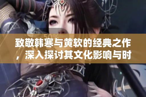 致敬韩寒与黄软的经典之作，深入探讨其文化影响与时代意义