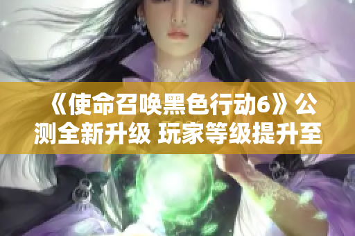 《使命召唤黑色行动6》公测全新升级 玩家等级提升至30级