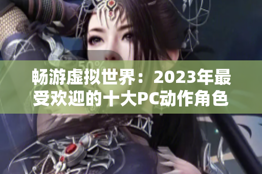 畅游虚拟世界：2023年最受欢迎的十大PC动作角色扮演游戏盘点