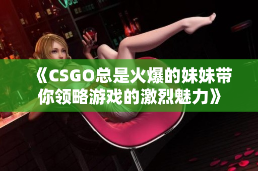 《CSGO总是火爆的妹妹带你领略游戏的激烈魅力》