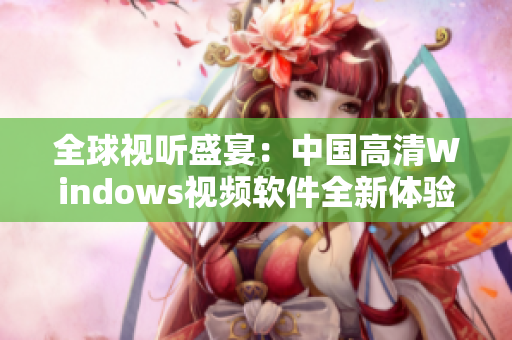 全球视听盛宴：中国高清Windows视频软件全新体验与推荐