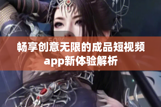 畅享创意无限的成品短视频app新体验解析