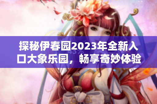 探秘伊春园2023年全新入口大象乐园，畅享奇妙体验