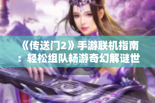 《传送门2》手游联机指南：轻松组队畅游奇幻解谜世界！