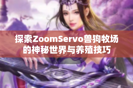 探索ZoomServo兽狗牧场的神秘世界与养殖技巧