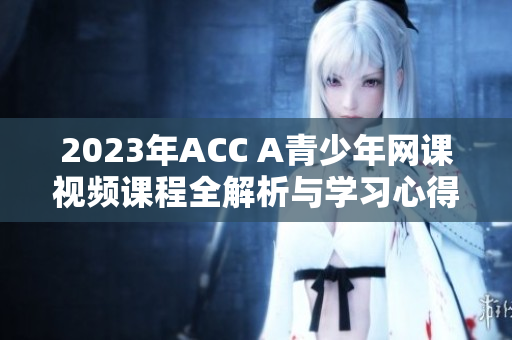 2023年ACC A青少年网课视频课程全解析与学习心得分享