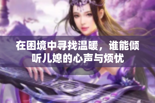 在困境中寻找温暖，谁能倾听儿媳的心声与烦忧