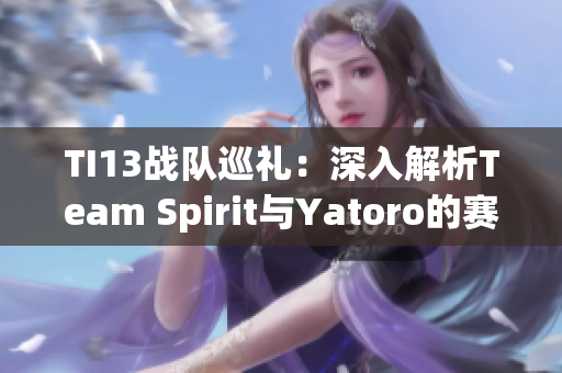 TI13战队巡礼：深入解析Team Spirit与Yatoro的赛场之路