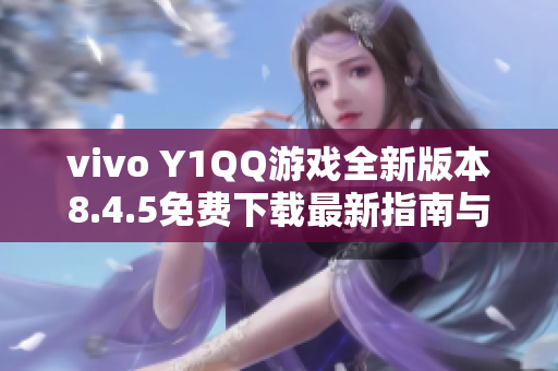 vivo Y1QQ游戏全新版本8.4.5免费下载最新指南与体验分享