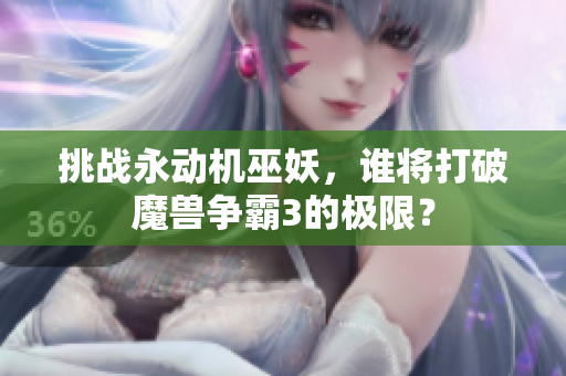 挑战永动机巫妖，谁将打破魔兽争霸3的极限？