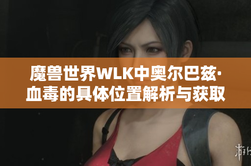 魔兽世界WLK中奥尔巴兹·血毒的具体位置解析与获取方法