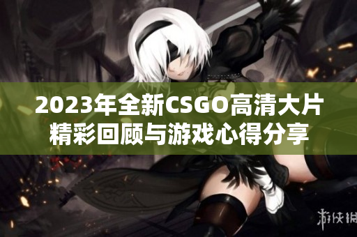 2023年全新CSGO高清大片精彩回顾与游戏心得分享