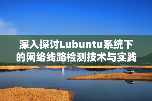 深入探讨Lubuntu系统下的网络线路检测技术与实践