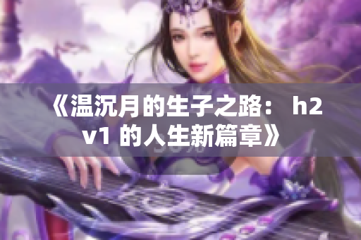 《温沉月的生子之路： h2v1 的人生新篇章》