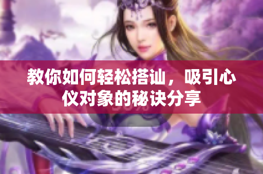 教你如何轻松搭讪，吸引心仪对象的秘诀分享