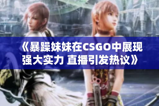 《暴躁妹妹在CSGO中展现强大实力 直播引发热议》