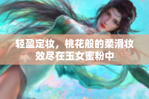 轻盈定妆，桃花般的柔滑妆效尽在玉女蜜粉中